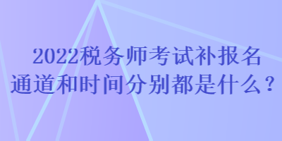 2022稅務(wù)師考試補(bǔ)報名通道和時間分別都是什么？