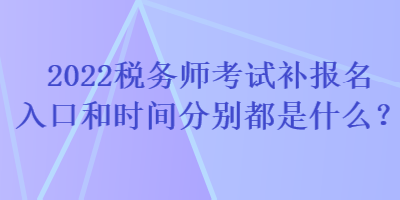 2022稅務(wù)師考試補(bǔ)報(bào)名入口和時(shí)間分別都是什么？