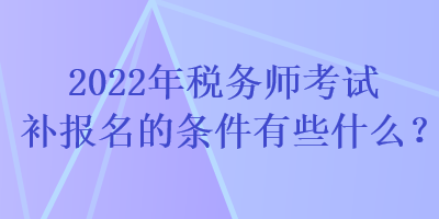 2022年稅務(wù)師考試補(bǔ)報(bào)名的條件有些什么？