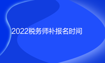 2022稅務(wù)師補(bǔ)報(bào)名時(shí)間