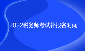 稅務(wù)師考試補(bǔ)報(bào)名時(shí)間