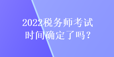 2022稅務(wù)師考試時間確定了嗎？