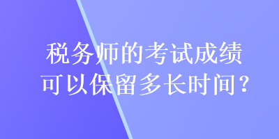 稅務(wù)師的考試成績可以保留多長時間？