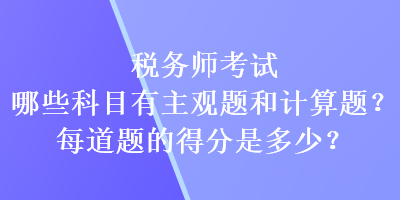 稅務(wù)師考試哪些科目有主觀題和計(jì)算題？每道題的得分又是多少？