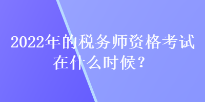 2022年的稅務(wù)師資格考試在什么時候？