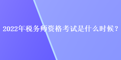 2022年稅務(wù)師資格考試是什么時(shí)候？