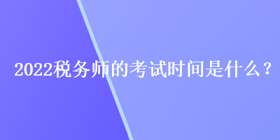 2022稅務(wù)師的考試時(shí)間是什么？