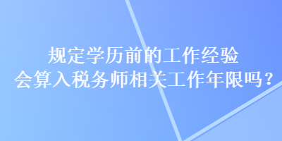 規(guī)定學(xué)歷前的工作經(jīng)驗(yàn)會(huì)算入稅務(wù)師相關(guān)工作年限嗎？