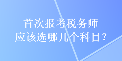 首次報(bào)考稅務(wù)師應(yīng)該選哪幾個(gè)科目？