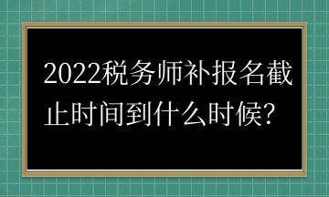 2022稅務師補報名截止時間到什么時候？