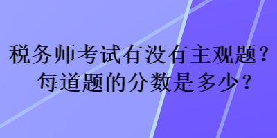 稅務(wù)師考試有沒有主觀題？每道題的分?jǐn)?shù)是多少？