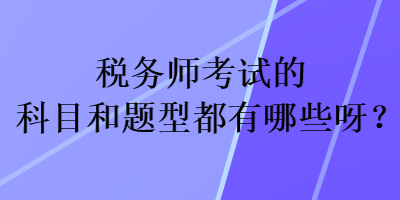 稅務(wù)師考試的科目和題型都有哪些呀？