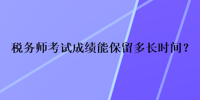 稅務(wù)師考試成績能保留多長時(shí)間？