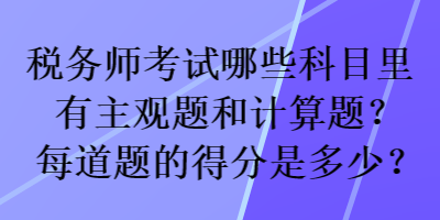 稅務(wù)師考試哪些科目里有主觀題和計(jì)算題？每道題的得分是多少？