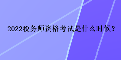 2022稅務(wù)師資格考試是什么時候？