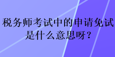 稅務(wù)師考試中的申請(qǐng)免試是什么意思呀？