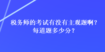 稅務(wù)師的考試有沒有主觀題??？每道題多少分？