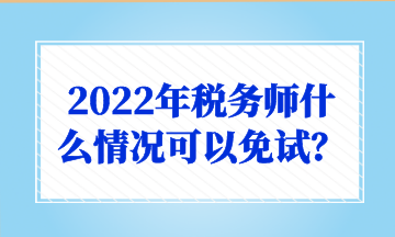 2022年稅務(wù)師什么情況可以免試？