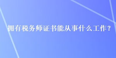 擁有稅務(wù)師證書能從事什么工作？