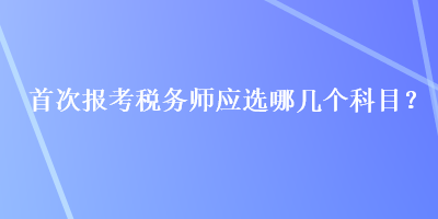 首次報考稅務師應選哪幾個科目？