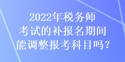 2022年稅務(wù)師考試的補(bǔ)報(bào)名期間能調(diào)整報(bào)考科目嗎？