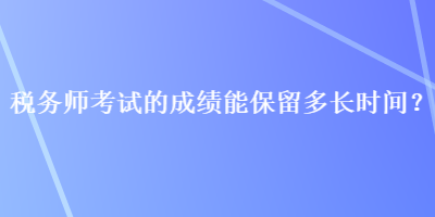 稅務(wù)師考試的成績(jī)能保留多長(zhǎng)時(shí)間？