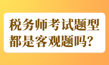 稅務(wù)師考試題型都是客觀題嗎？