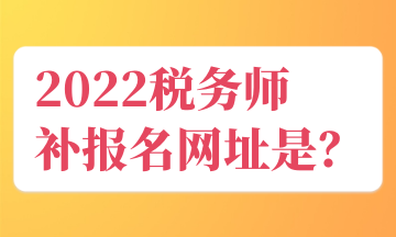 2022稅務(wù)師 補(bǔ)報(bào)名網(wǎng)址是？