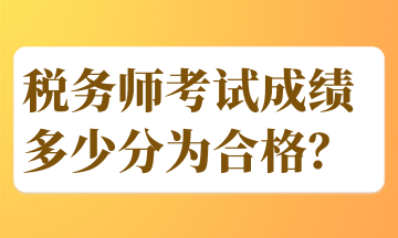 稅務(wù)師考試成績多少分為合格