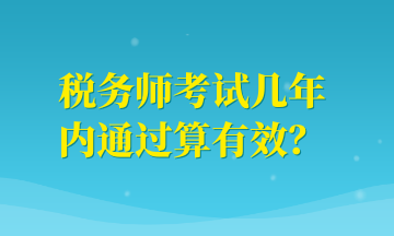 稅務(wù)師考試幾年內(nèi)通過算有效？