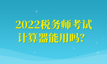 2022稅務(wù)師考試計算器能用嗎？