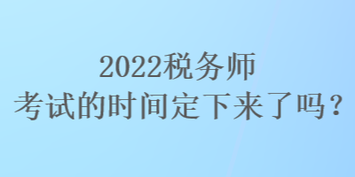 2022稅務(wù)師考試的時間定下來了嗎？