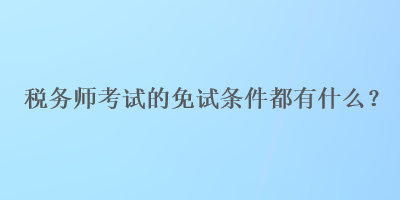 稅務(wù)師考試的免試條件都有什么？