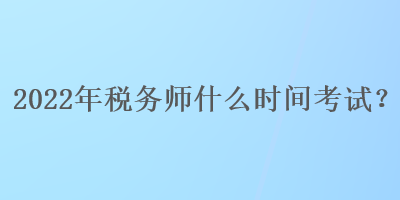 2022年稅務(wù)師什么時間考試？