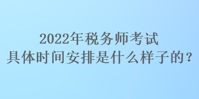 2022年稅務(wù)師考試具體時(shí)間安排是什么樣子的？