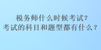 稅務(wù)師什么時候考試？考試的科目和題型都有什么？