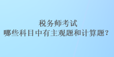 稅務(wù)師考試哪些科目中有主觀題和計(jì)算題？