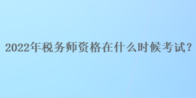 2022年稅務(wù)師資格在什么時(shí)候考試？