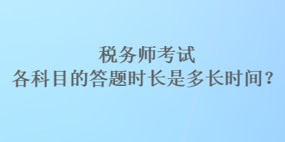 稅務(wù)師考試各科目的答題時長是多長時間？