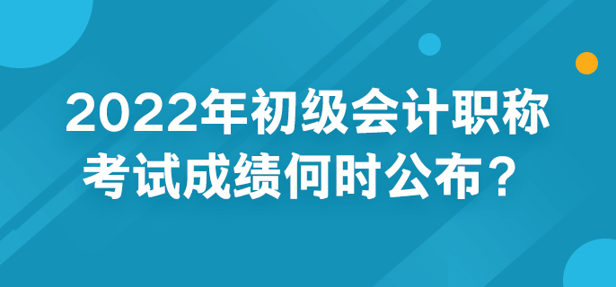 2022年初級會計(jì)職稱考試成績何時公布？