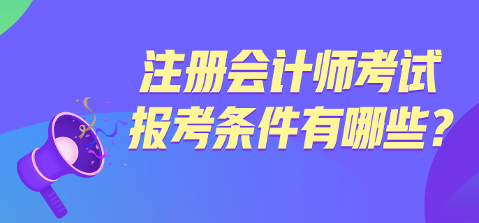 注冊會計師考試報考條件有哪些？