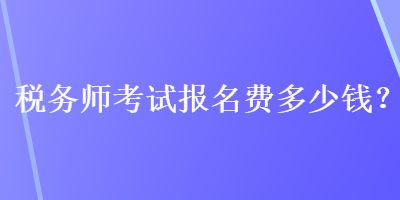 稅務(wù)師考試報名費多少錢？