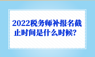 2022稅務師補報名截止時間是什么時候？