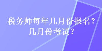 稅務(wù)師每年幾月份報名？幾月份考試？