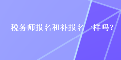 稅務(wù)師報名和補報名一樣嗎？