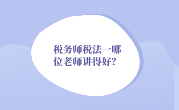 2022年稅務(wù)師稅法一哪位老師講得好？