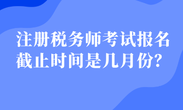 注冊稅務(wù)師考試報名截止時間是幾月份？