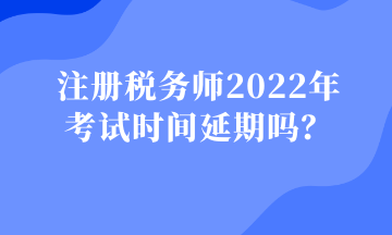 注冊(cè)稅務(wù)師2022年 考試時(shí)間延期嗎？