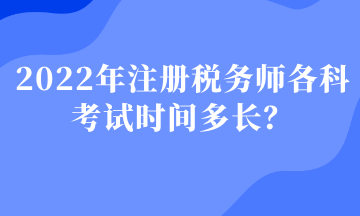 2022年注冊(cè)稅務(wù)師各科考試時(shí)間多長(zhǎng)？