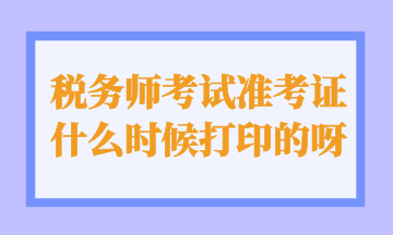 稅務(wù)師考試準(zhǔn)考證什么時候打印的呀